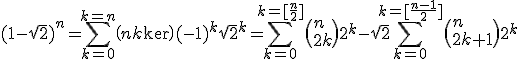 (1-\sqrt{2})^n=\Bigsum_{k=0}^{k=n}\(n\\k\)(-1)^{k}sqrt{2}^k=\Bigsum_{k=0}^{k=[\frac{n}{2}]}\(n\\2k\)2^{k} - \sqrt{2}\Bigsum_{k=0}^{k=[\frac{n-1}{2}]}\(n\\2k+1\)2^k
